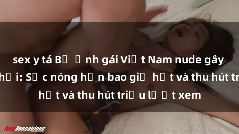 sex y tá Bộ ảnh gái Việt Nam nude gây sốt mạng xã hội: Sắc nóng hơn bao giờ hết và thu hút triệu lượt xem
