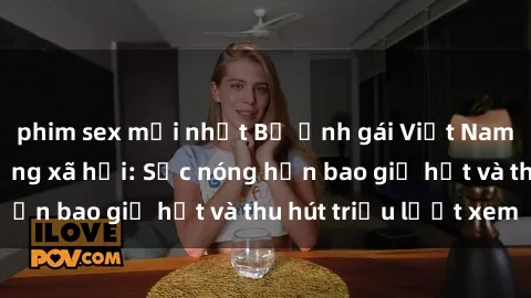 phim sex mới nhất Bộ ảnh gái Việt Nam nude gây sốt mạng xã hội: Sắc nóng hơn bao giờ hết và thu hút triệu lượt xem