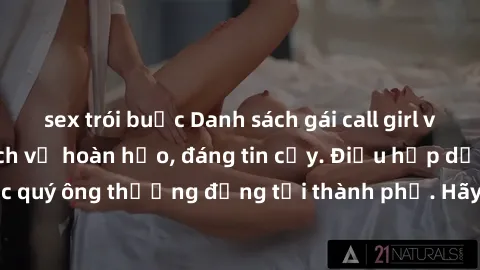 sex trói buộc Danh sách gái call girl vip chất lượng, dịch vụ hoàn hảo, đáng tin cậy. Điều hấp dẫn cho các quý ông thượng đẳng tại thành phố. Hãy nhấc máy và đặt lịch ngay!
