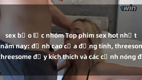 sex bạo lực nhóm Top phim sex hot nhất không thể bỏ lỡ năm nay: đỉnh cao của đồng tính, threesome đầy kích thích và các cảnh nóng đang gây sốt!