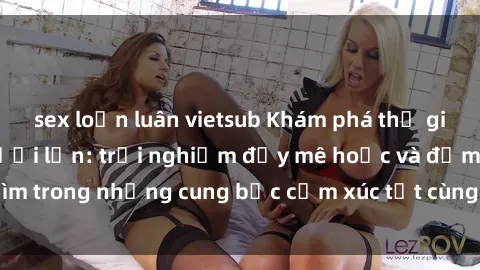 sex loạn luân vietsub Khám phá thế giới mới với sex người lớn: trải nghiệm đầy mê hoặc và đắm chìm trong những cung bậc cảm xúc tột cùng, hứng khởi và cuốn hút.