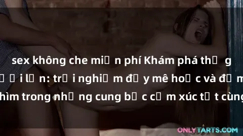 sex không che miễn phí Khám phá thế giới mới với sex người lớn: trải nghiệm đầy mê hoặc và đắm chìm trong những cung bậc cảm xúc tột cùng, hứng khởi và cuốn hút.