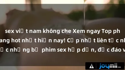 sex việt nam không che Xem ngay Top phim sex mới nhất đang hot nhất hiện nay! Cập nhật liên tục những bộ phim sex hấp dẫn, độc đáo và đầy kích thích.