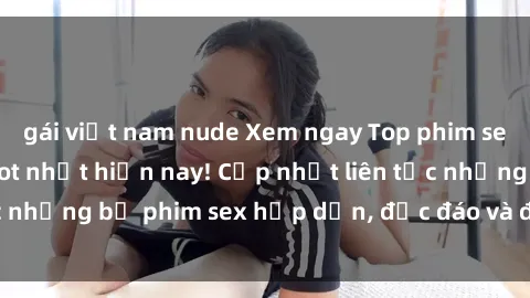 gái việt nam nude Xem ngay Top phim sex mới nhất đang hot nhất hiện nay! Cập nhật liên tục những bộ phim sex hấp dẫn, độc đáo và đầy kích thích.
