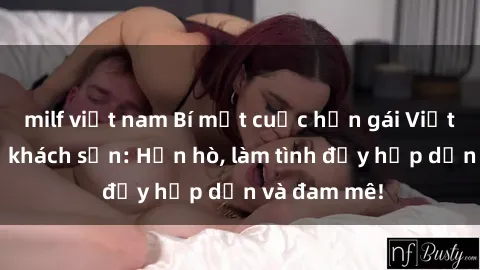 milf việt nam Bí mật cuộc hẹn gái Việt lần đầu ở khách sạn: Hẹn hò, làm tình đầy hấp dẫn và đam mê!