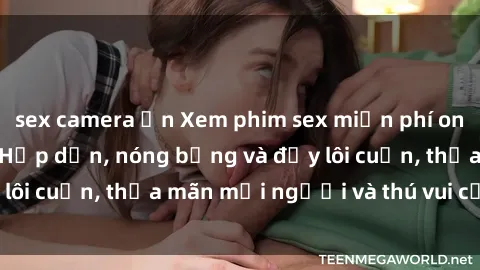 sex camera ẩn Xem phim sex miễn phí online ngay tại đây – Hấp dẫn, nóng bỏng và đầy lôi cuốn, thỏa mãn mọi người và thú vui của bạn!