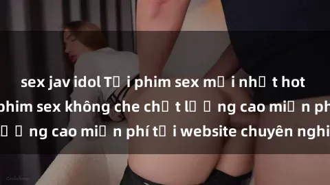 sex jav idol Tải phim sex mới nhất hot nhất - Xem và tải phim sex không che chất lượng cao miễn phí tại website chuyên nghiệp.
