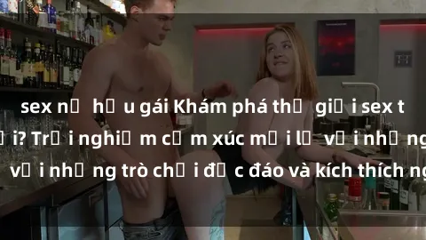 sex nữ hầu gái Khám phá thế giới sex trực tuyến: Hơn tuổi? Trải nghiệm cảm xúc mới lạ với những trò chơi độc đáo và kích thích người lớn