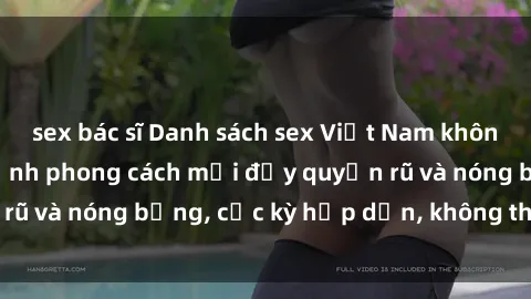 sex bác sĩ Danh sách sex Việt Nam không che - Ảnh toàn cảnh phong cách mới đầy quyến rũ và nóng bỏng, cực kỳ hấp dẫn, không thể bỏ qua!