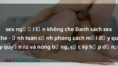 sex người lớn không che Danh sách sex Việt Nam không che - Ảnh toàn cảnh phong cách mới đầy quyến rũ và nóng bỏng, cực kỳ hấp dẫn, không thể bỏ qua!