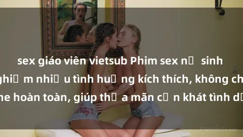 sex giáo viên vietsub Phim sex nữ sinh mới nhất: Trải nghiệm nhiều tình huống kích thích, không che hoàn toàn, giúp thỏa mãn cơn khát tình dục của các bạn trẻ