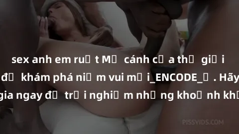sex anh em ruột Mở cánh cửa thế giới sex MILF Việt Nam để khám phá niềm vui mới_ENCODE_. Hãy tham gia ngay để trải nghiệm những khoảnh khắc đầy kích thích và đam mê.