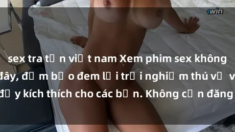 sex tra tấn việt nam Xem phim sex không che miễn phí tại đây, đảm bảo đem lại trải nghiệm thú vị và đầy kích thích cho các bạn. Không cần đăng ký, hoàn toàn miễn phí.