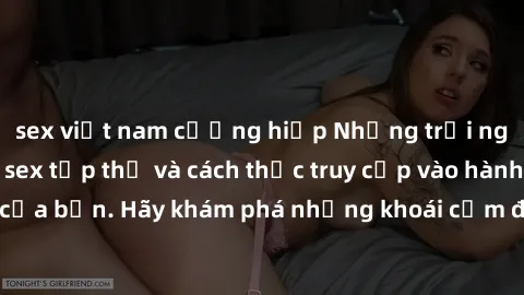 sex việt nam cưỡng hiếp Những trải nghiệm mới lạ với sex tập thể và cách thức truy cập vào hành lang đam mê của bạn. Hãy khám phá những khoái cảm đầy kích thích với tập thể hấp dẫn!