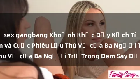 sex gangbang Khoảnh Khắc Đầy Kịch Tính: Sex  Việt Nam và Cuộc Phiêu Lưu Thú Vị của Ba Người Trẻ Trong Đêm Say Đắm