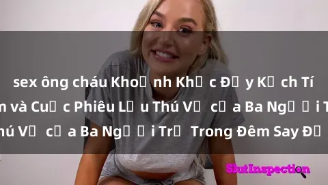 sex ông cháu Khoảnh Khắc Đầy Kịch Tính: Sex  Việt Nam và Cuộc Phiêu Lưu Thú Vị của Ba Người Trẻ Trong Đêm Say Đắm