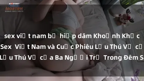 sex việt nam bị hiếp dâm Khoảnh Khắc Đầy Kịch Tính: Sex  Việt Nam và Cuộc Phiêu Lưu Thú Vị của Ba Người Trẻ Trong Đêm Say Đắm
