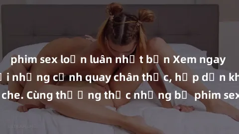 phim sex loạn luân nhật bản Xem ngay phim sex jav HD với những cảnh quay chân thực, hấp dẫn không che. Cùng thưởng thức những bộ phim sex jav HD hot nhất hiện nay!